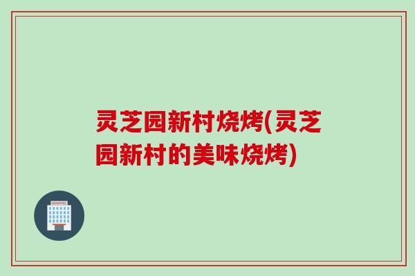 灵芝园新村烧烤(灵芝园新村的美味烧烤)