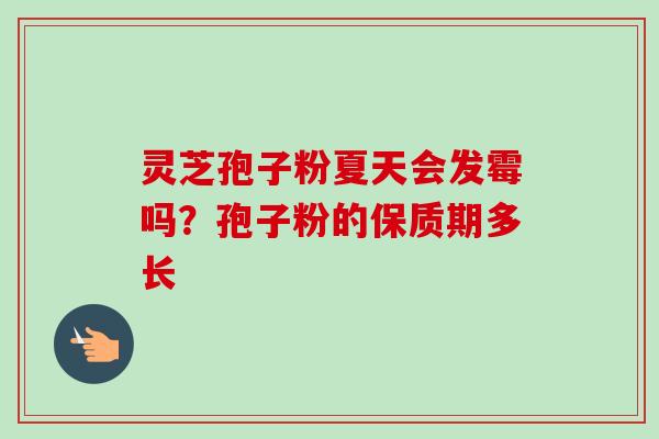 灵芝孢子粉夏天会发霉吗？孢子粉的保质期多长