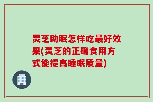 灵芝助眠怎样吃最好效果(灵芝的正确食用方式能提高睡眠质量)