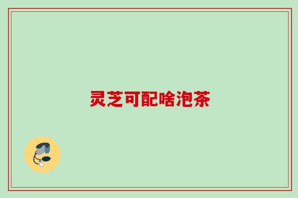 灵芝可配啥泡茶