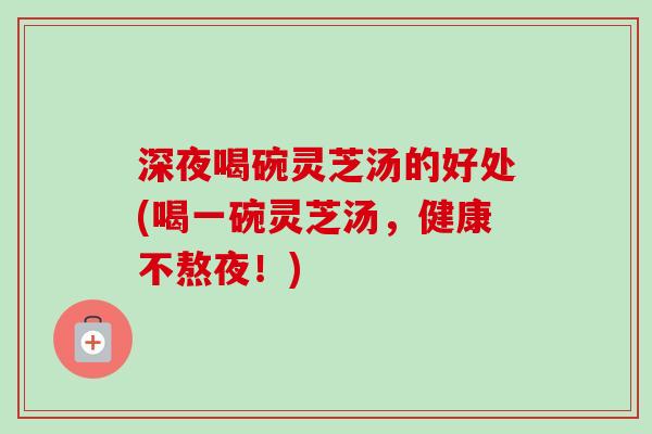 深夜喝碗灵芝汤的好处(喝一碗灵芝汤，健康不熬夜！)