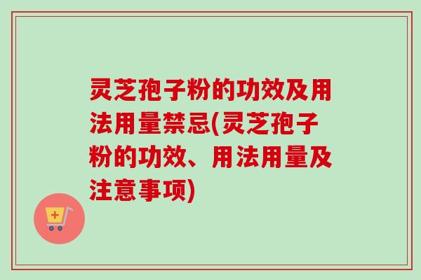 灵芝孢子粉的功效及用法用量禁忌(灵芝孢子粉的功效、用法用量及注意事项)