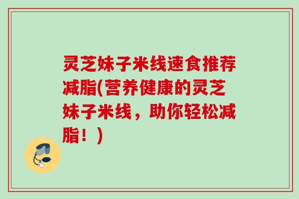 灵芝妹子米线速食推荐减脂(营养健康的灵芝妹子米线，助你轻松减脂！)