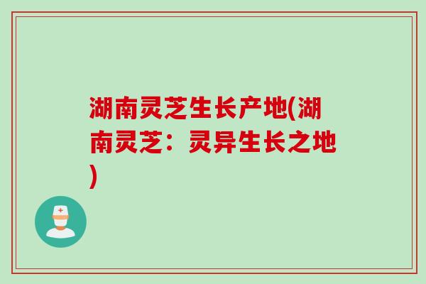 湖南灵芝生长产地(湖南灵芝：灵异生长之地)