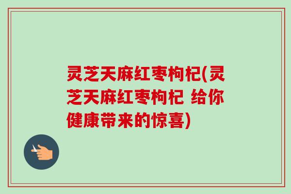 灵芝天麻红枣枸杞(灵芝天麻红枣枸杞 给你健康带来的惊喜) 灵芝天麻红枣枸杞(灵芝天麻红枣枸杞 给你健康带来的惊喜)