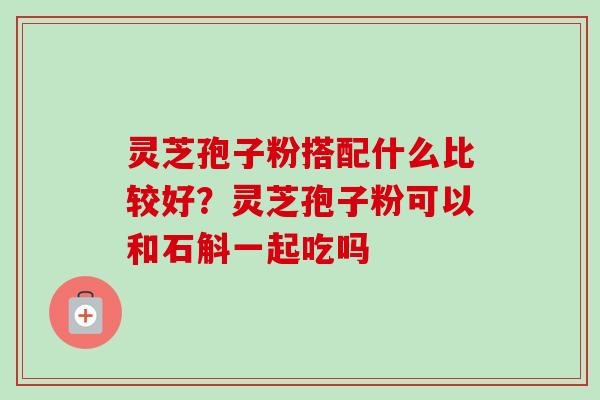 灵芝孢子粉搭配什么比较好？灵芝孢子粉可以和石斛一起吃吗