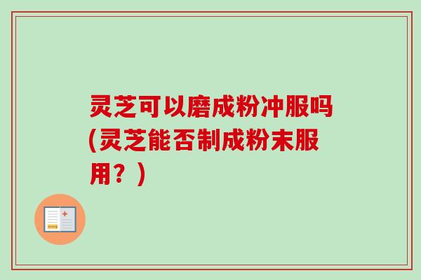 灵芝可以磨成粉冲服吗(灵芝能否制成粉末服用？)
