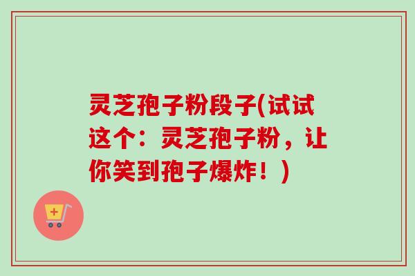灵芝孢子粉段子(试试这个：灵芝孢子粉，让你笑到孢子爆炸！)