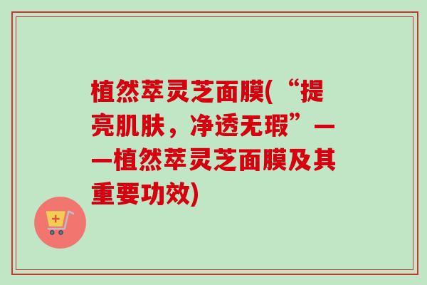 植然萃灵芝面膜(“提亮肌肤，净透无瑕”——植然萃灵芝面膜及其重要功效)