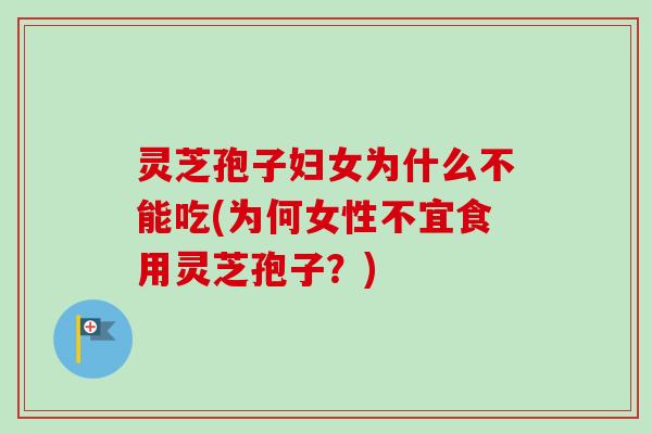 灵芝孢子妇女为什么不能吃(为何女性不宜食用灵芝孢子？)