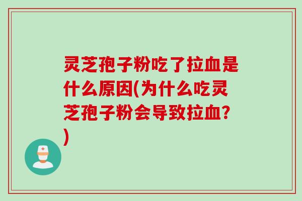 灵芝孢子粉吃了拉血是什么原因(为什么吃灵芝孢子粉会导致拉血？)