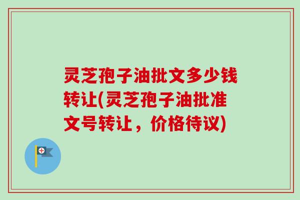 灵芝孢子油批文多少钱转让(灵芝孢子油批准文号转让，价格待议)
