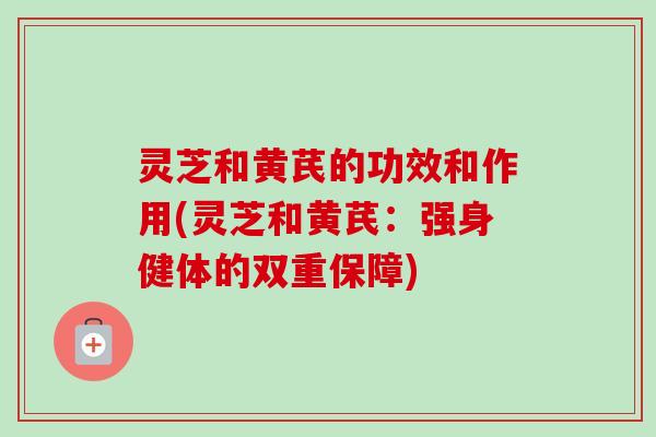 灵芝和黄芪的功效和作用(灵芝和黄芪：强身健体的双重保障)