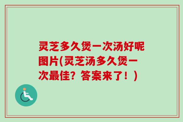 灵芝多久煲一次汤好呢图片(灵芝汤多久煲一次佳？答案来了！)