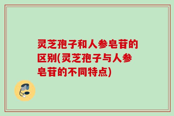 灵芝孢子和人参皂苷的区别(灵芝孢子与人参皂苷的不同特点)