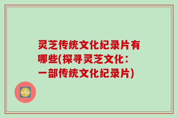 灵芝传统文化纪录片有哪些(探寻灵芝文化：一部传统文化纪录片)