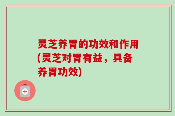 灵芝养胃的功效和作用(灵芝对胃有益，具备养胃功效)