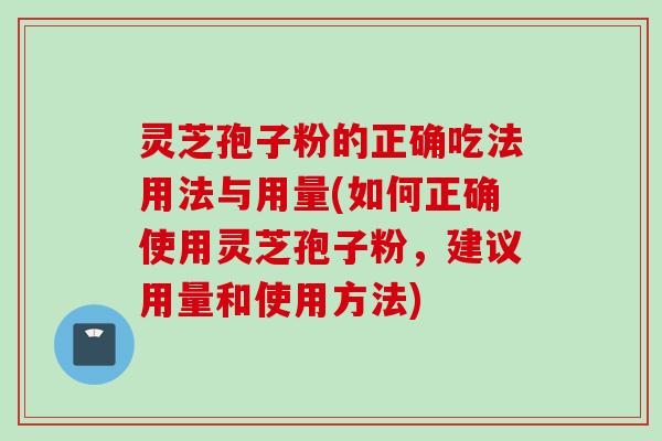 灵芝孢子粉的正确吃法用法与用量(如何正确使用灵芝孢子粉，建议用量和使用方法)