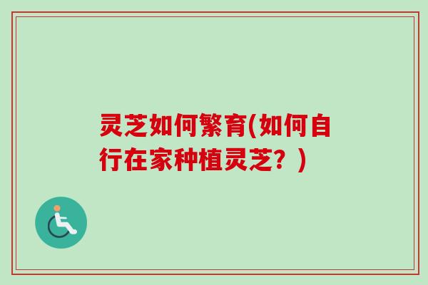 灵芝如何繁育(如何自行在家种植灵芝？)