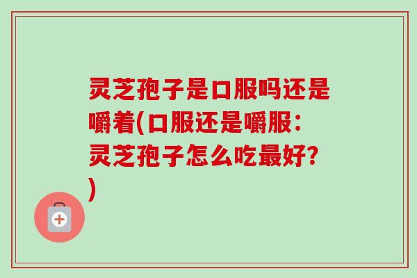 灵芝孢子是口服吗还是嚼着(口服还是嚼服：灵芝孢子怎么吃最好？)