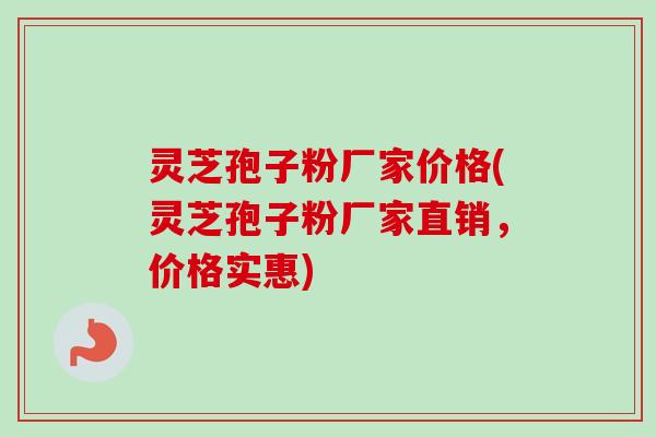 灵芝孢子粉厂家价格(灵芝孢子粉厂家直销，价格实惠)