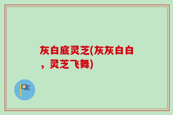 灰白底灵芝(灰灰白白，灵芝飞舞)