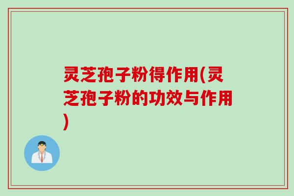 灵芝孢子粉得作用(灵芝孢子粉的功效与作用)