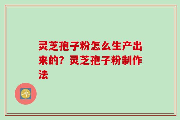 灵芝孢子粉怎么生产出来的？灵芝孢子粉制作法