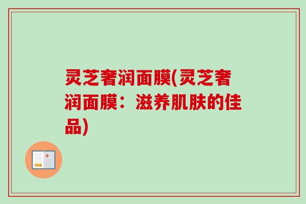 灵芝奢润面膜(灵芝奢润面膜：滋养肌肤的佳品)