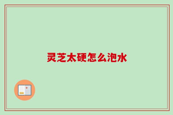 灵芝太硬怎么泡水