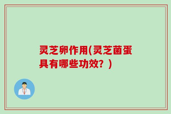 灵芝卵作用(灵芝菌蛋具有哪些功效？)