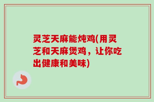 灵芝天麻能炖鸡(用灵芝和天麻煲鸡，让你吃出健康和美味)