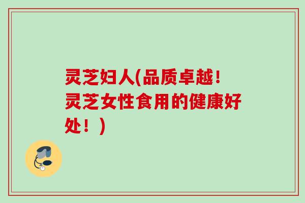 灵芝妇人(品质卓越！灵芝女性食用的健康好处！)