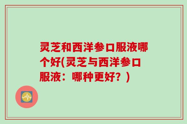 灵芝和西洋参口服液哪个好(灵芝与西洋参口服液:哪种更好?) 灵芝和西洋参口服液哪个好(灵芝与西洋参口服液:哪种更好?)