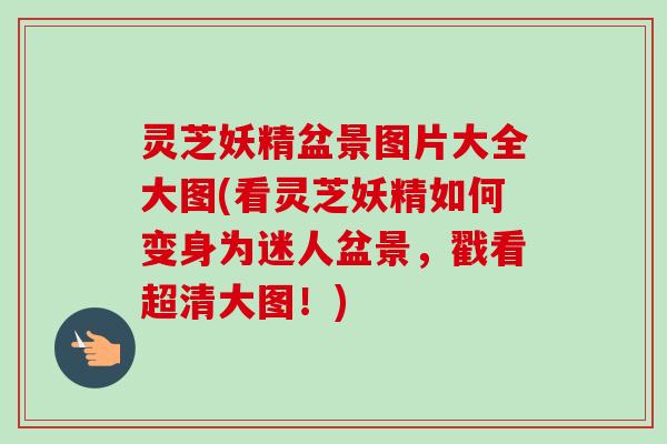 灵芝妖精盆景图片大全大图(看灵芝妖精如何变身为迷人盆景，戳看超清大图！)