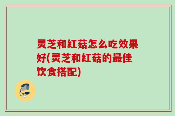 灵芝和红菇怎么吃效果好(灵芝和红菇的佳饮食搭配)