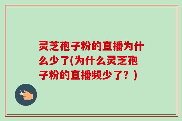 灵芝孢子粉的直播为什么少了(为什么灵芝孢子粉的直播频少了？)