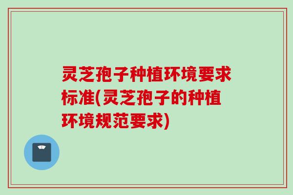 灵芝孢子种植环境要求标准(灵芝孢子的种植环境规范要求)