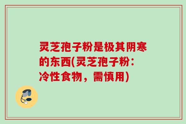 灵芝孢子粉是极其阴寒的东西(灵芝孢子粉：冷性食物，需慎用)