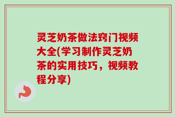 灵芝奶茶做法窍门视频大全(学习制作灵芝奶茶的实用技巧，视频教程分享)