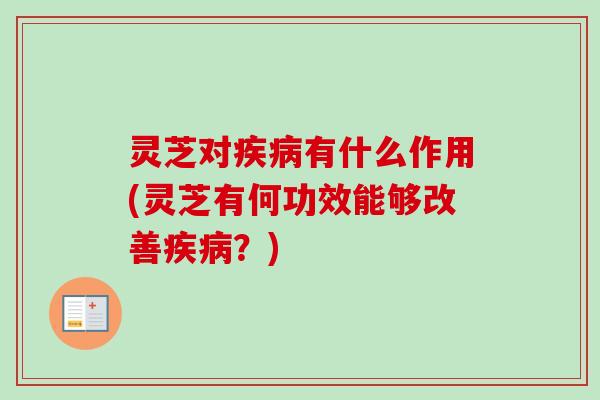 灵芝对疾病有什么作用(灵芝有何功效能够改善疾病？)