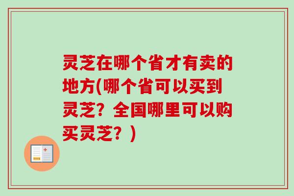 灵芝在哪个省才有卖的地方(哪个省可以买到灵芝？全国哪里可以购买灵芝？)