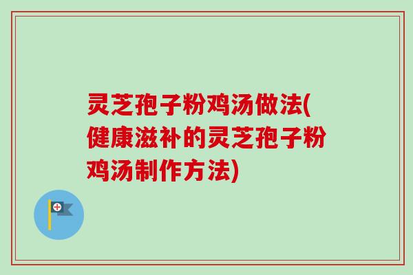 灵芝孢子粉鸡汤做法(健康滋补的灵芝孢子粉鸡汤制作方法) 灵芝孢子粉鸡汤做法(健康滋补的灵芝孢子粉鸡汤制作方法)