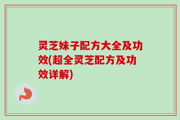 灵芝妹子配方大全及功效(超全灵芝配方及功效详解)