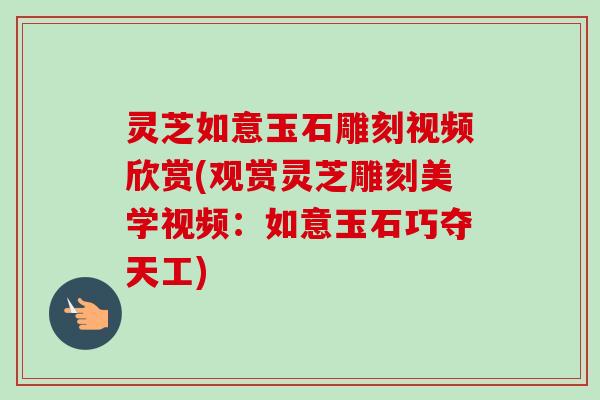 灵芝如意玉石雕刻视频欣赏(观赏灵芝雕刻美学视频：如意玉石巧夺天工)