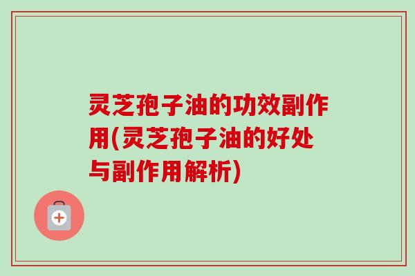 灵芝孢子油的功效副作用(灵芝孢子油的好处与副作用解析)