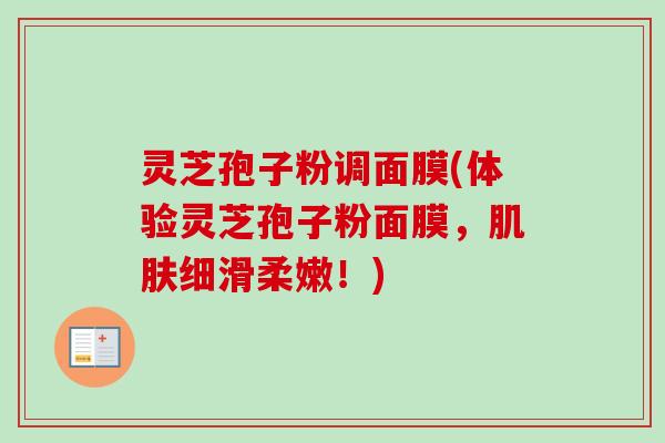 灵芝孢子粉调面膜(体验灵芝孢子粉面膜，肌肤细滑柔嫩！)