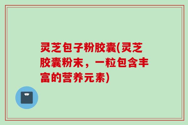 灵芝包子粉胶囊(灵芝胶囊粉末，一粒包含丰富的营养元素)