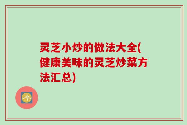 灵芝小炒的做法大全(健康美味的灵芝炒菜方法汇总)