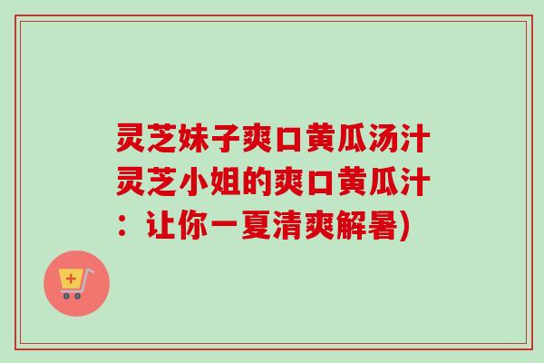 灵芝妹子爽口黄瓜汤汁灵芝小姐的爽口黄瓜汁：让你一夏清爽解暑)